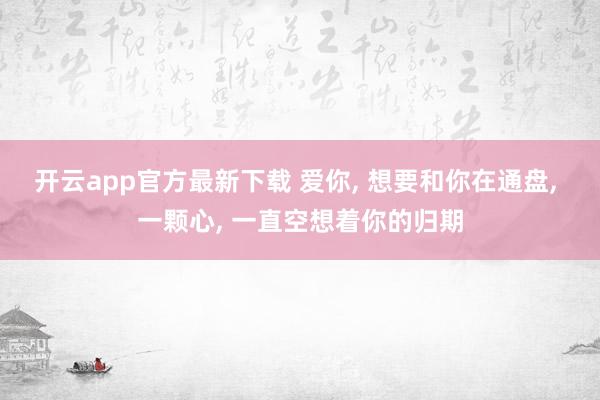 开云app官方最新下载 爱你, 想要和你在通盘, 一颗心, 一直空想着你的归期