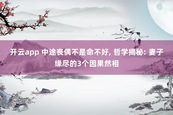 开云app 中途丧偶不是命不好, 哲学揭秘: 妻子缘尽的3个因果然相