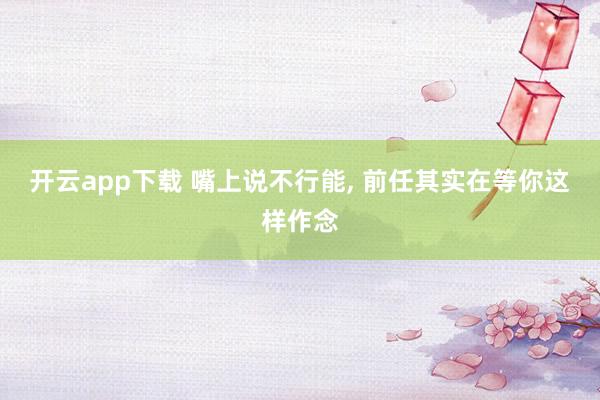开云app下载 嘴上说不行能, 前任其实在等你这样作念