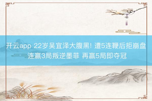 开云app 22岁吴宜泽大腹黑! 遭5连鞭后拒崩盘 连赢3局叛逆墨菲 再赢5局即夺冠