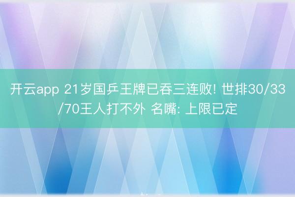 开云app 21岁国乒王牌已吞三连败! 世排30/33/70王人打不外 名嘴: 上限已定