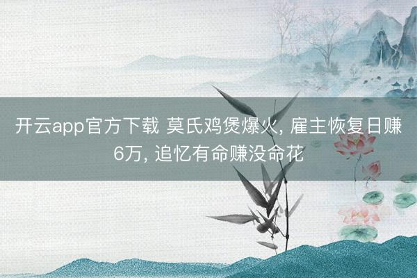 开云app官方下载 莫氏鸡煲爆火, 雇主恢复日赚6万, 追忆有命赚没命花