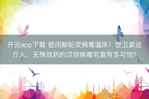 开云app下载 密闭邮轮变病毒温床！世卫紧迫介入，无殊效药的汉坦病毒究竟有多可怕？