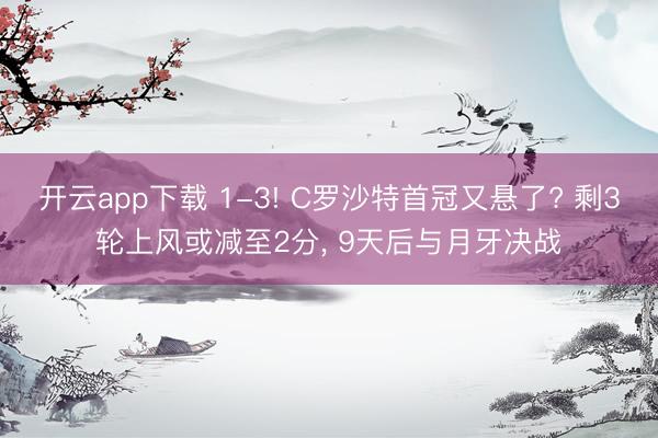 开云app下载 1-3! C罗沙特首冠又悬了? 剩3轮上风或减至2分, 9天后与月牙决战
