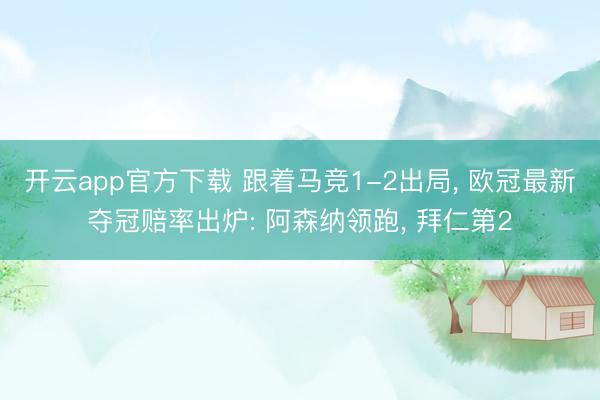 开云app官方下载 跟着马竞1-2出局， 欧冠最新夺冠赔率出炉: 阿森纳领跑， 拜仁第2