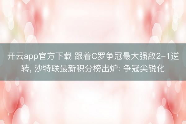 开云app官方下载 跟着C罗争冠最大强敌2-1逆转， 沙特联最新积分榜出炉: 争冠尖锐化