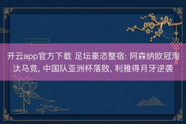 开云app官方下载 足坛豪恣整宿: 阿森纳欧冠淘汰马竞， 中国队亚洲杯落败， 利雅得月牙逆袭