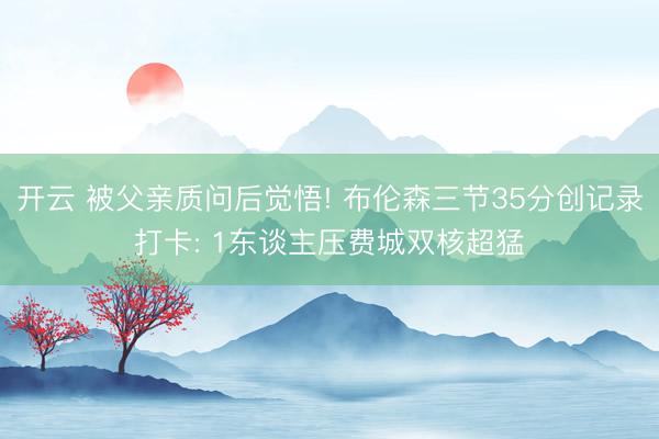 开云 被父亲质问后觉悟! 布伦森三节35分创记录打卡: 1东谈主压费城双核超猛