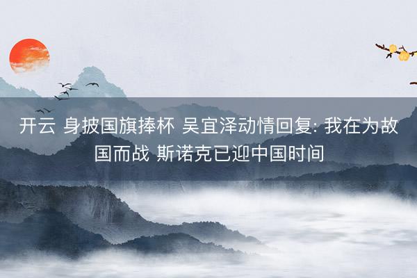 开云 身披国旗捧杯 吴宜泽动情回复: 我在为故国而战 斯诺克已迎中国时间