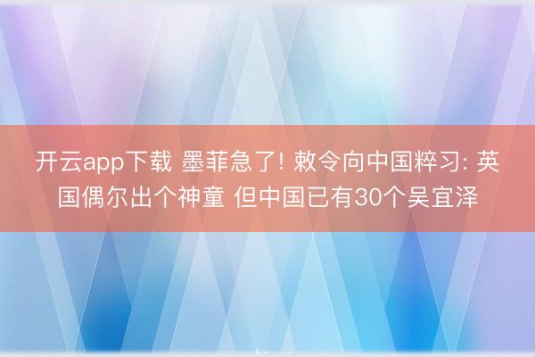 开云app下载 墨菲急了! 敕令向中国粹习: 英国偶尔出个神童 但中国已有30个吴宜泽