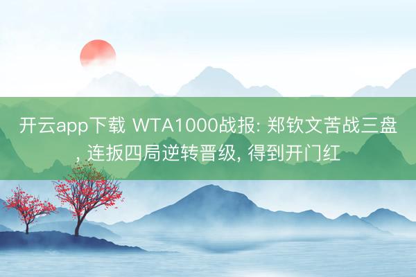 开云app下载 WTA1000战报: 郑钦文苦战三盘， 连扳四局逆转晋级， 得到开门红