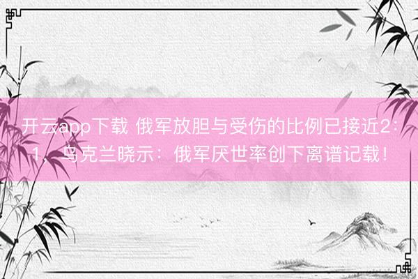开云app下载 俄军放胆与受伤的比例已接近2：1，乌克兰晓示：俄军厌世率创下离谱记载！