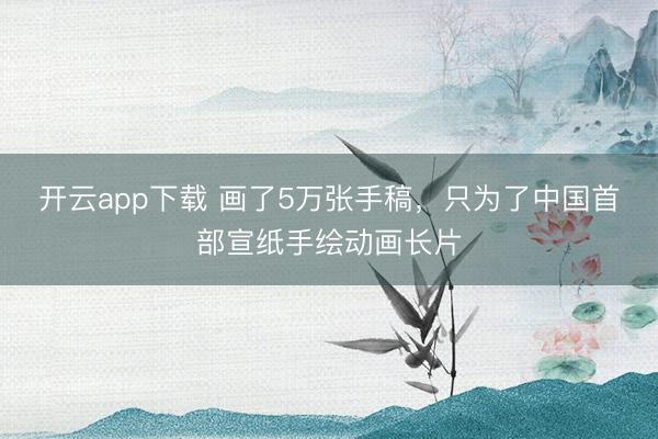 开云app下载 画了5万张手稿，只为了中国首部宣纸手绘动画长片