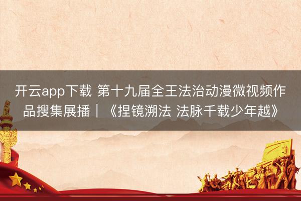 开云app下载 第十九届全王法治动漫微视频作品搜集展播｜《捏镜溯法 法脉千载少年越》