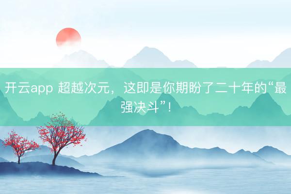 开云app 超越次元，这即是你期盼了二十年的“最强决斗”！