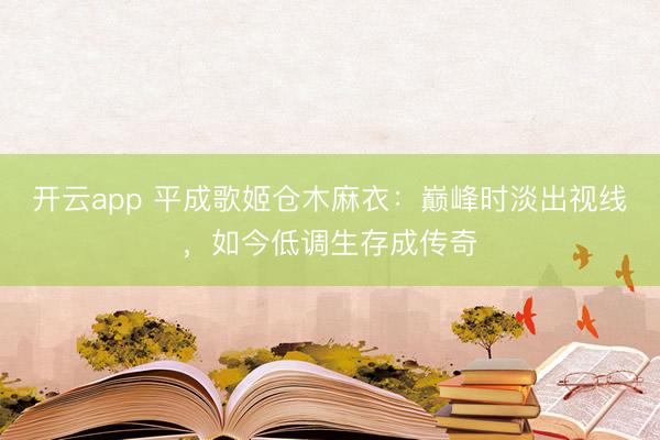 开云app 平成歌姬仓木麻衣：巅峰时淡出视线，如今低调生存成传奇