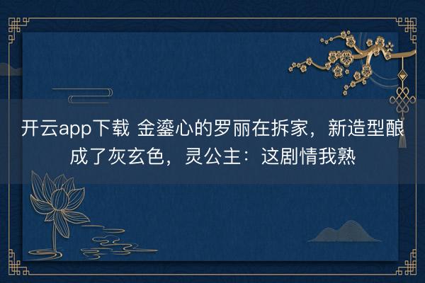 开云app下载 金鎏心的罗丽在拆家，新造型酿成了灰玄色，灵公主：这剧情我熟