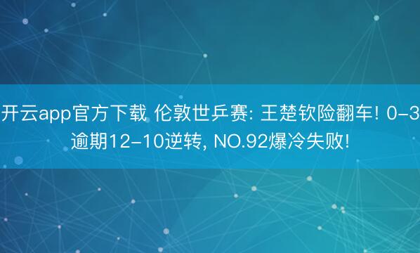 开云app官方下载 伦敦世乒赛: 王楚钦险翻车! 0-3逾期12-10逆转， NO.92爆冷失败!
