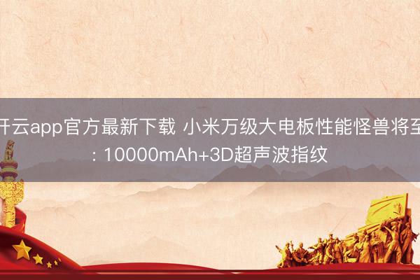 开云app官方最新下载 小米万级大电板性能怪兽将至: 10000mAh+3D超声波指纹