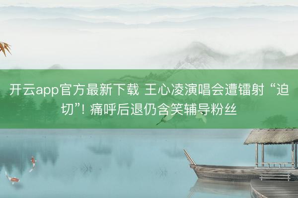 开云app官方最新下载 王心凌演唱会遭镭射 “迫切”! 痛呼后退仍含笑辅导粉丝