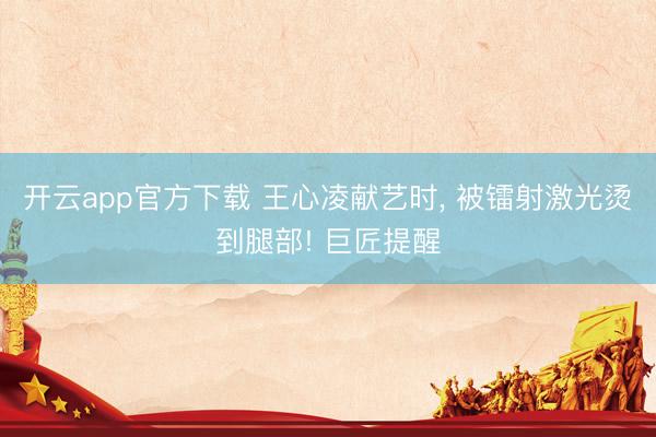 开云app官方下载 王心凌献艺时， 被镭射激光烫到腿部! 巨匠提醒