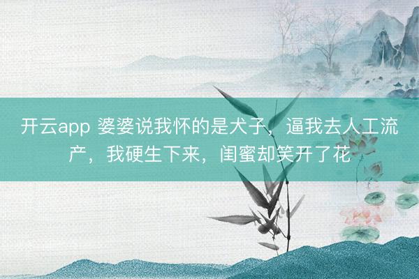 开云app 婆婆说我怀的是犬子，逼我去人工流产，我硬生下来，闺蜜却笑开了花