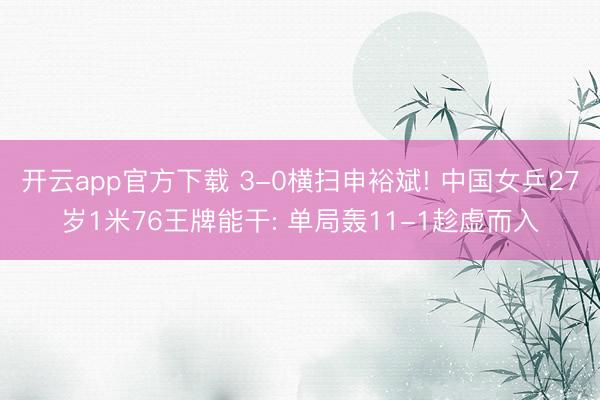 开云app官方下载 3-0横扫申裕斌! 中国女乒27岁1米76王牌能干: 单局轰11-1趁虚而入