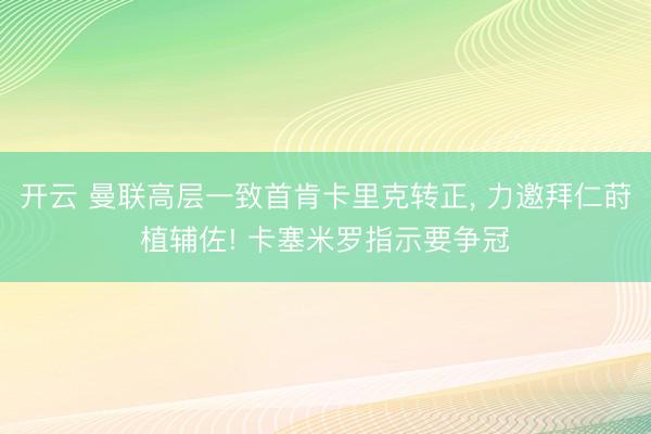 开云 曼联高层一致首肯卡里克转正， 力邀拜仁莳植辅佐! 卡塞米罗指示要争冠