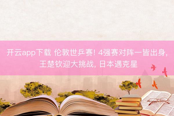 开云app下载 伦敦世乒赛! 4强赛对阵一皆出身, 王楚钦迎大挑战, 日本遇克星