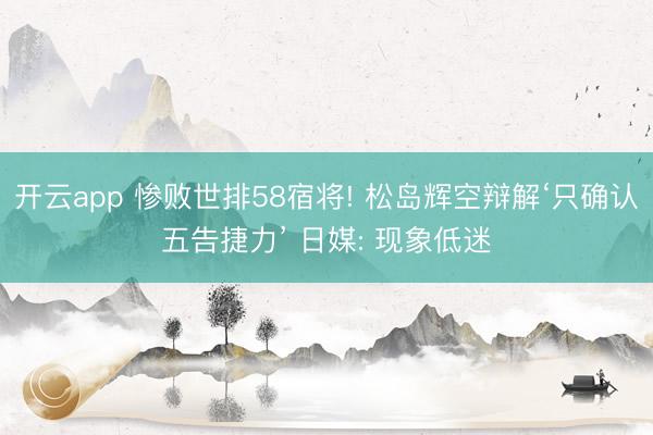 开云app 惨败世排58宿将! 松岛辉空辩解‘只确认五告捷力’ 日媒: 现象低迷