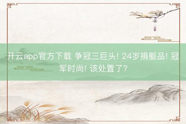 开云app官方下载 争冠三巨头! 24岁捐躯品! 冠军时尚! 该处置了?