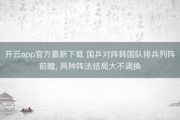 开云app官方最新下载 国乒对阵韩国队排兵列阵前瞻, 两种阵法结局大不调换