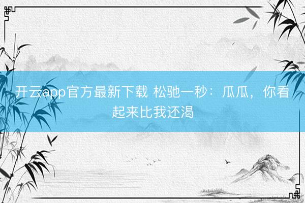 开云app官方最新下载 松驰一秒：瓜瓜，你看起来比我还渴
