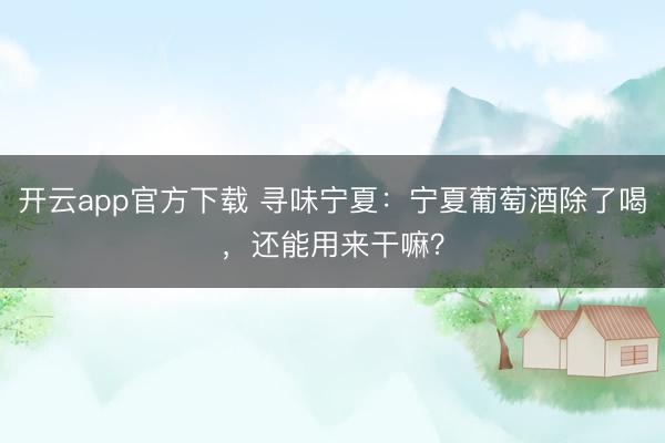 开云app官方下载 寻味宁夏：宁夏葡萄酒除了喝，还能用来干嘛？