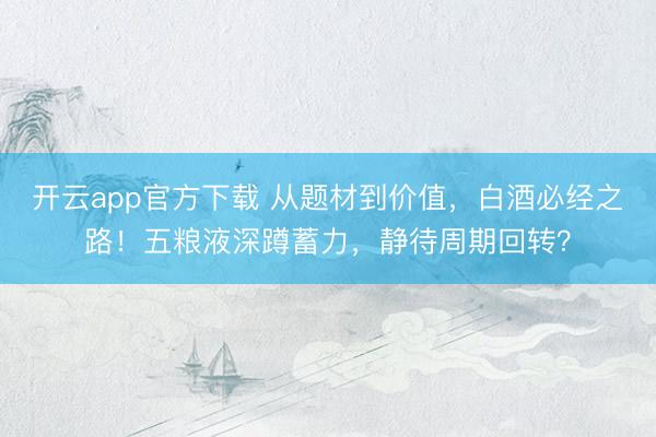 开云app官方下载 从题材到价值，白酒必经之路！五粮液深蹲蓄力，静待周期回转？