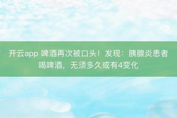 开云app 啤酒再次被口头！发现：胰腺炎患者喝啤酒，无须多久或有4变化