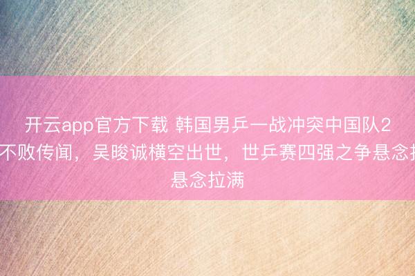 开云app官方下载 韩国男乒一战冲突中国队26年不败传闻，吴晙诚横空出世，世乒赛四强之争悬念拉满