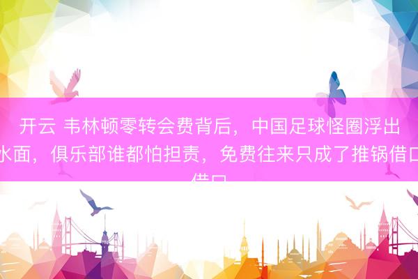 开云 韦林顿零转会费背后，中国足球怪圈浮出水面，俱乐部谁都怕担责，免费往来只成了推锅借口