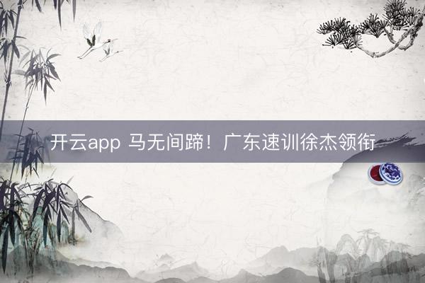 开云app 马无间蹄！广东速训徐杰领衔