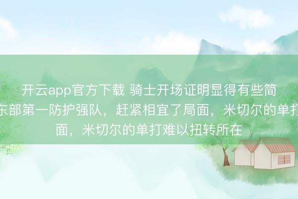开云app官方下载 骑士开场证明显得有些简单，活塞行为东部第一防护强队，赶紧相宜了局面，米切尔的单打难以扭转所在