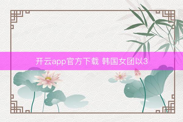 开云app官方下载 韩国女团以3
